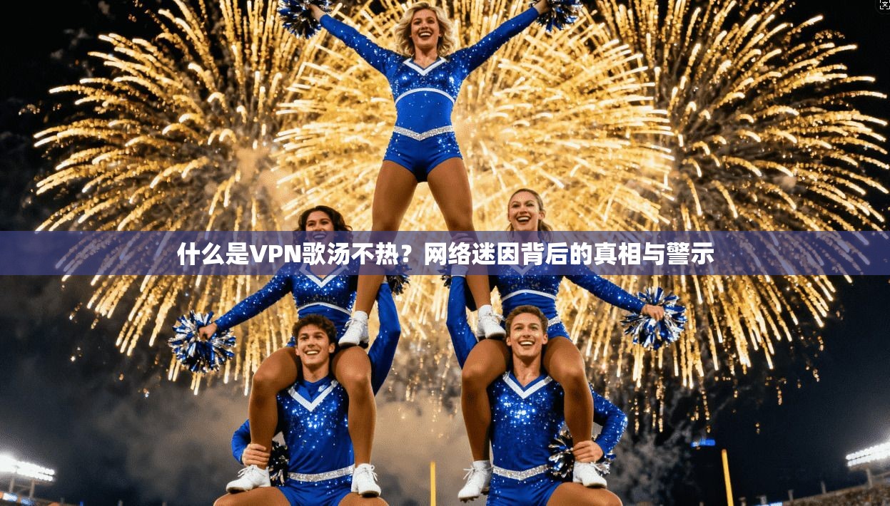 什么是VPN歌汤不热?网络迷因背后的真相与警示