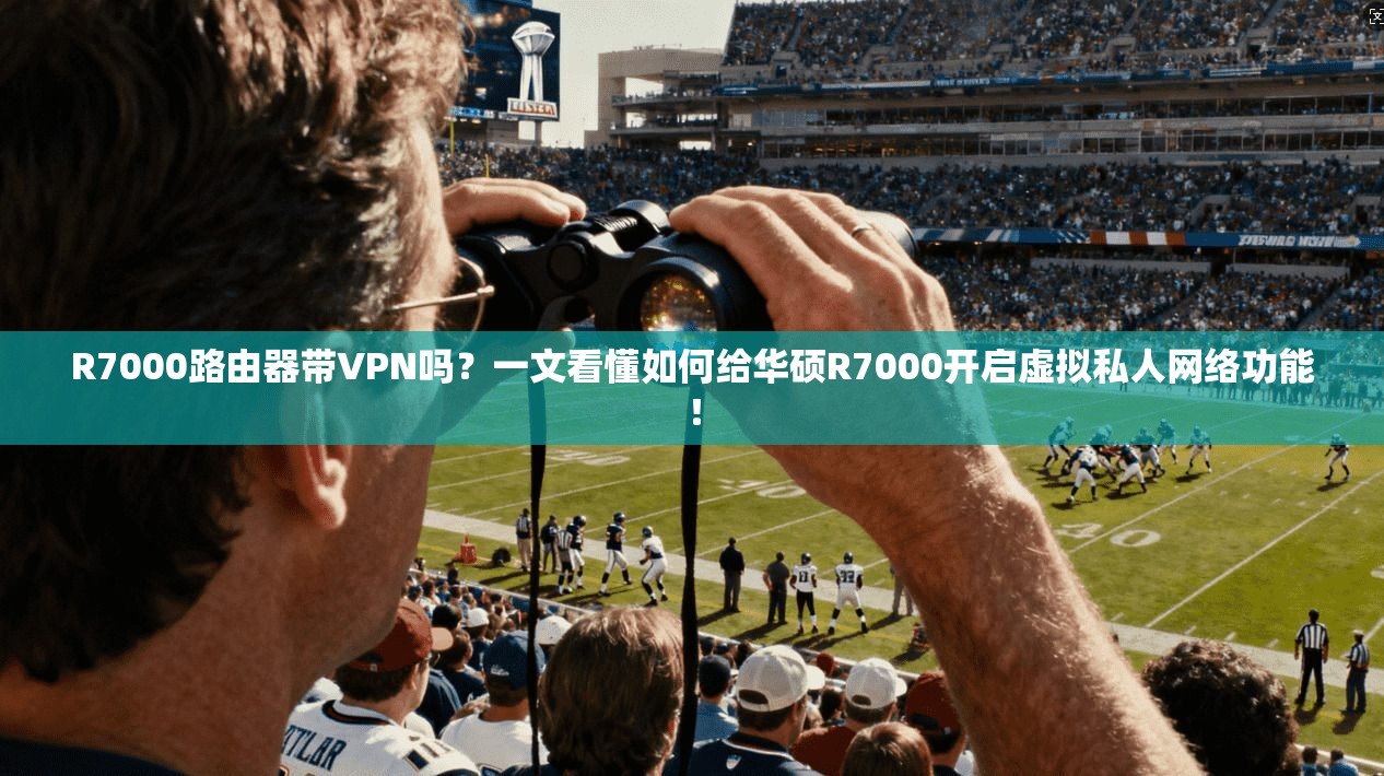 R7000路由器带VPN吗?一文看懂如何给华硕R7000开启虚拟私人网络功能!