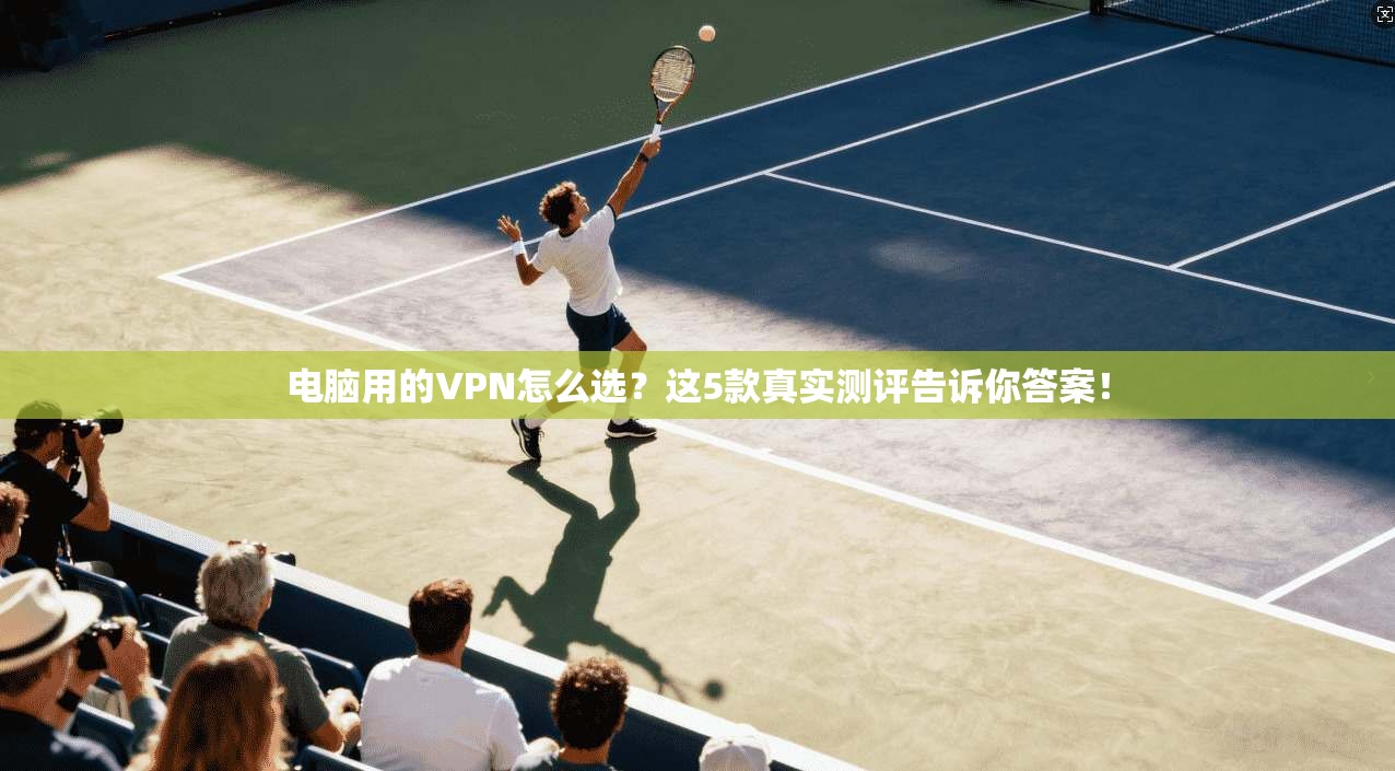 电脑用的VPN怎么选？这5款真实测评告诉你答案！