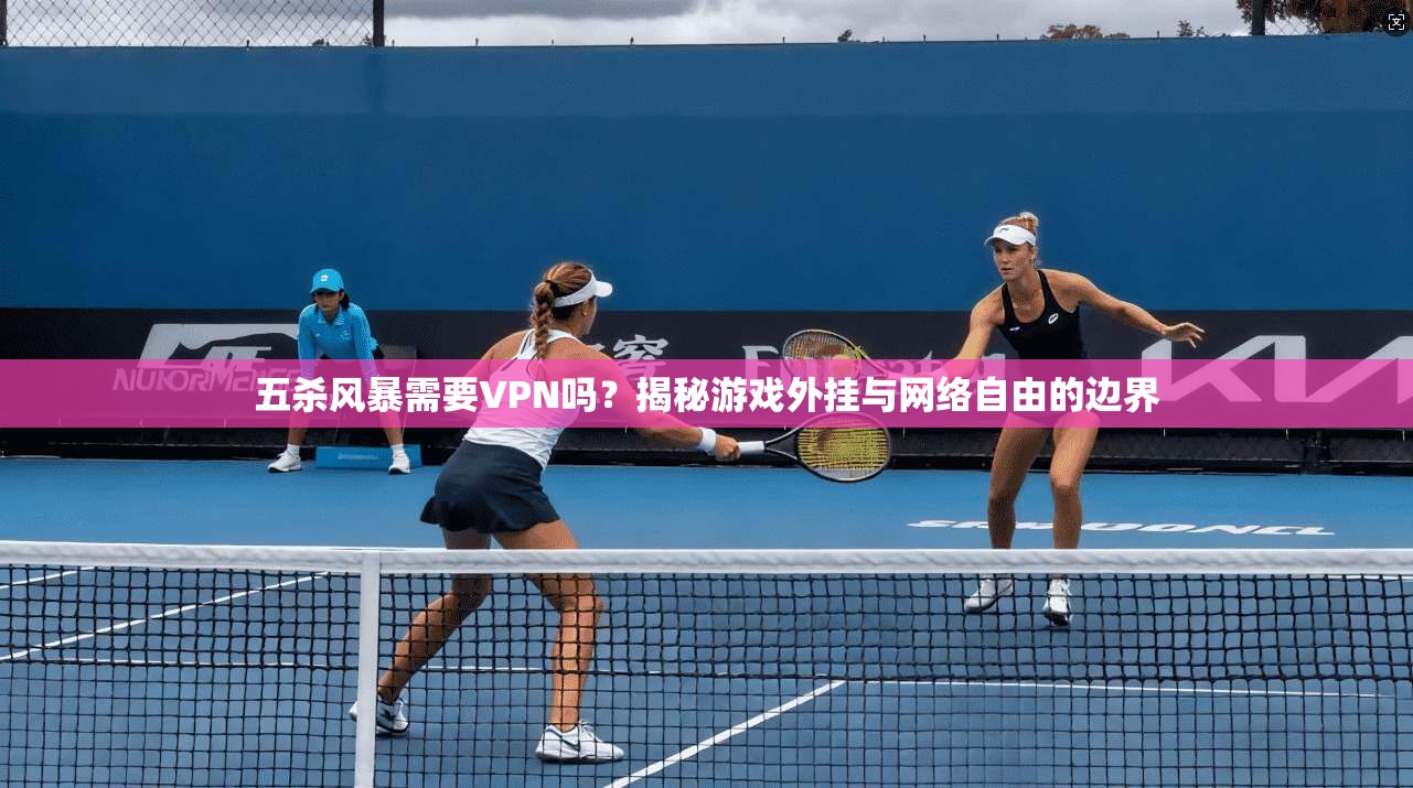 五杀风暴需要VPN吗?揭秘游戏外挂与网络自由的边界