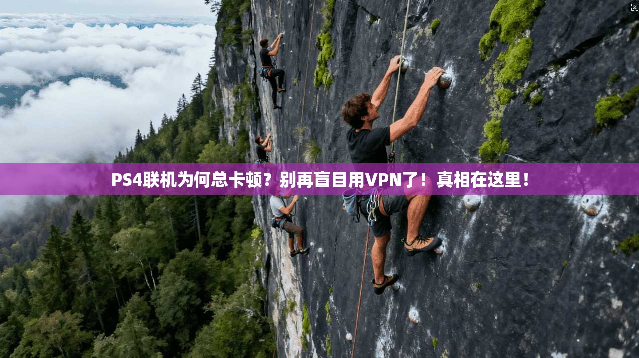 PS4联机为何总卡顿？别再盲目用VPN了！真相在这里！