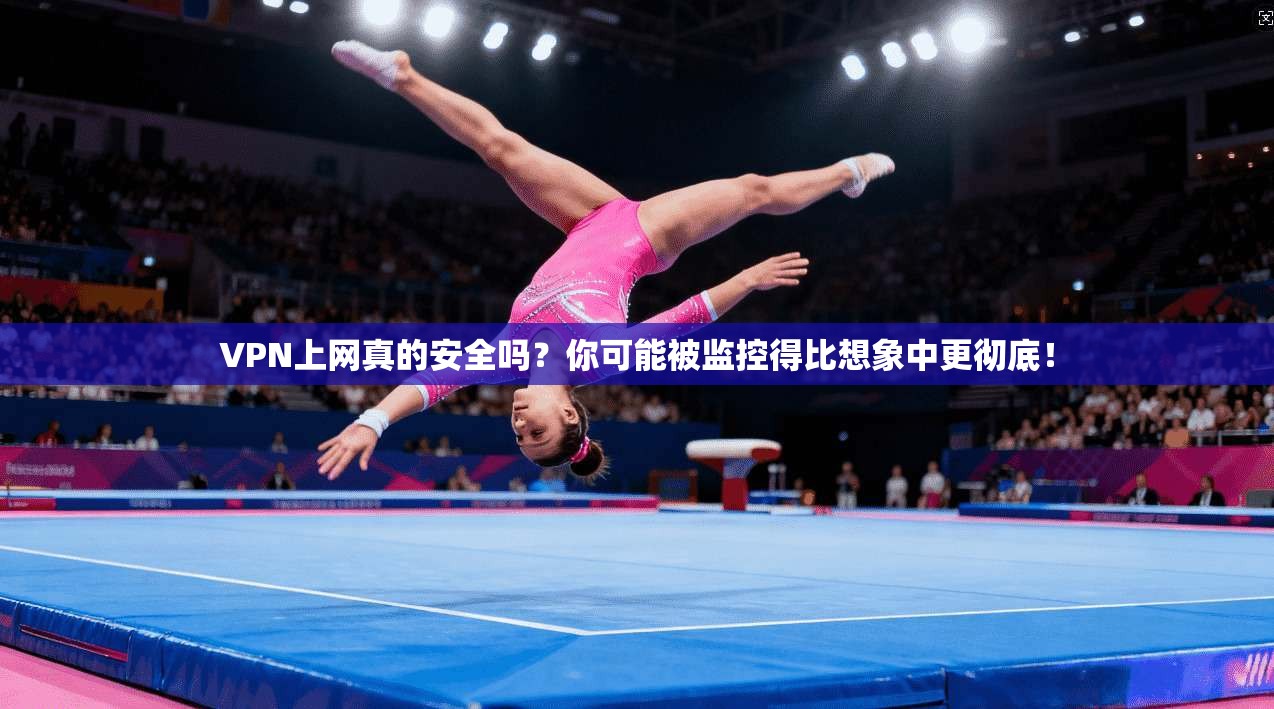 VPN上网真的安全吗?你可能被监控得比想象中更彻底!