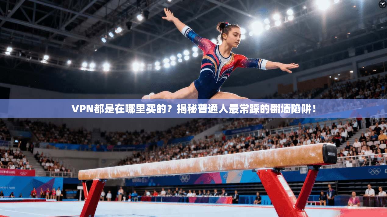 VPN都是在哪里买的?揭秘普通人最常踩的翻墙陷阱!