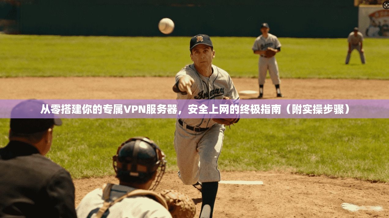 从零搭建你的专属VPN服务器，安全上网的终极指南（附实操步骤）