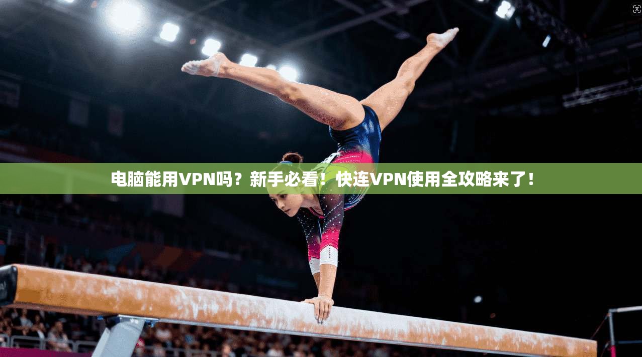 电脑能用VPN吗？新手必看！快连VPN使用全攻略来了！