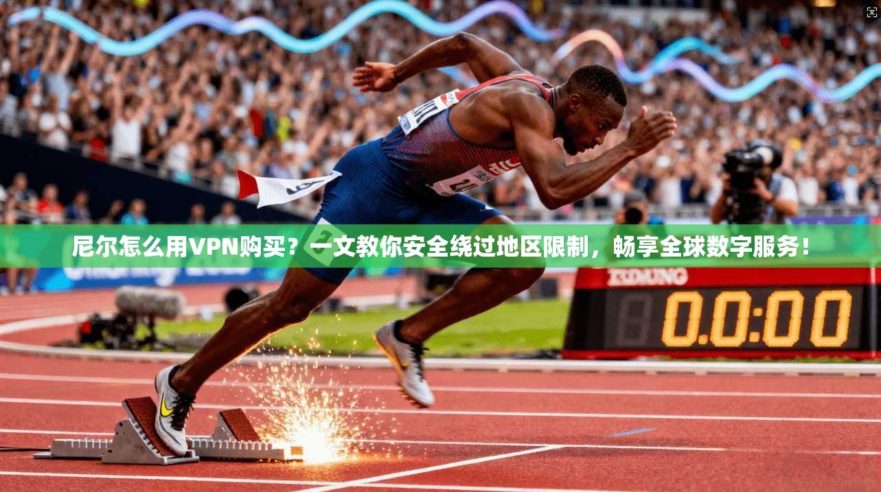 尼尔怎么用VPN购买？一文教你安全绕过地区限制，畅享全球数字服务！