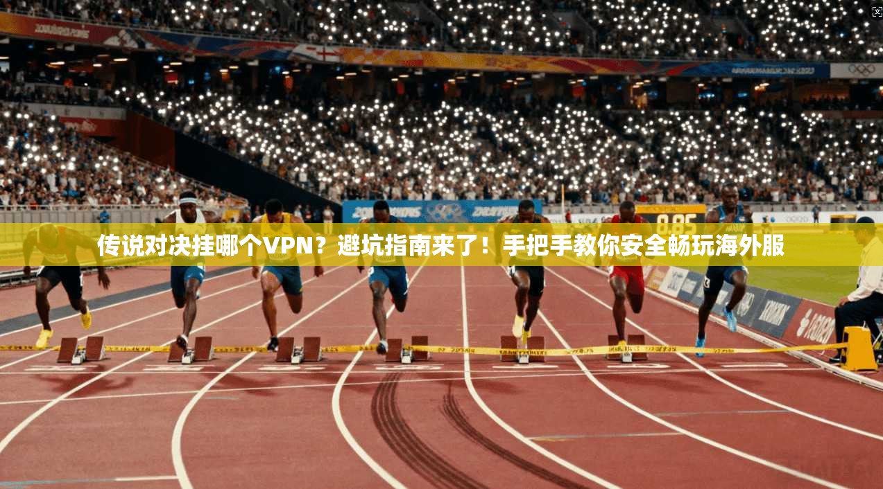 传说对决挂哪个VPN？避坑指南来了！手把手教你安全畅玩海外服