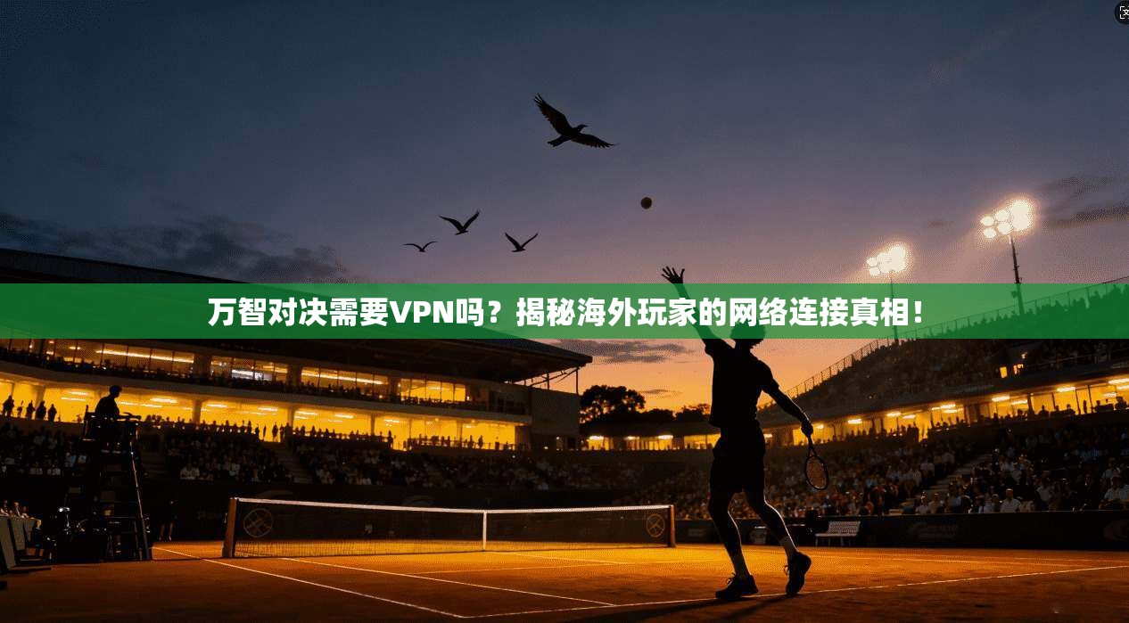 万智对决需要VPN吗？揭秘海外玩家的网络连接真相！