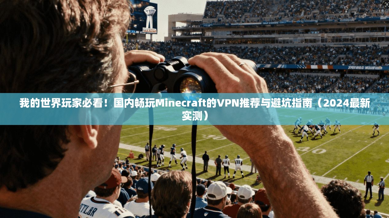 我的世界玩家必看！国内畅玩Minecraft的VPN推荐与避坑指南（2024最新实测）