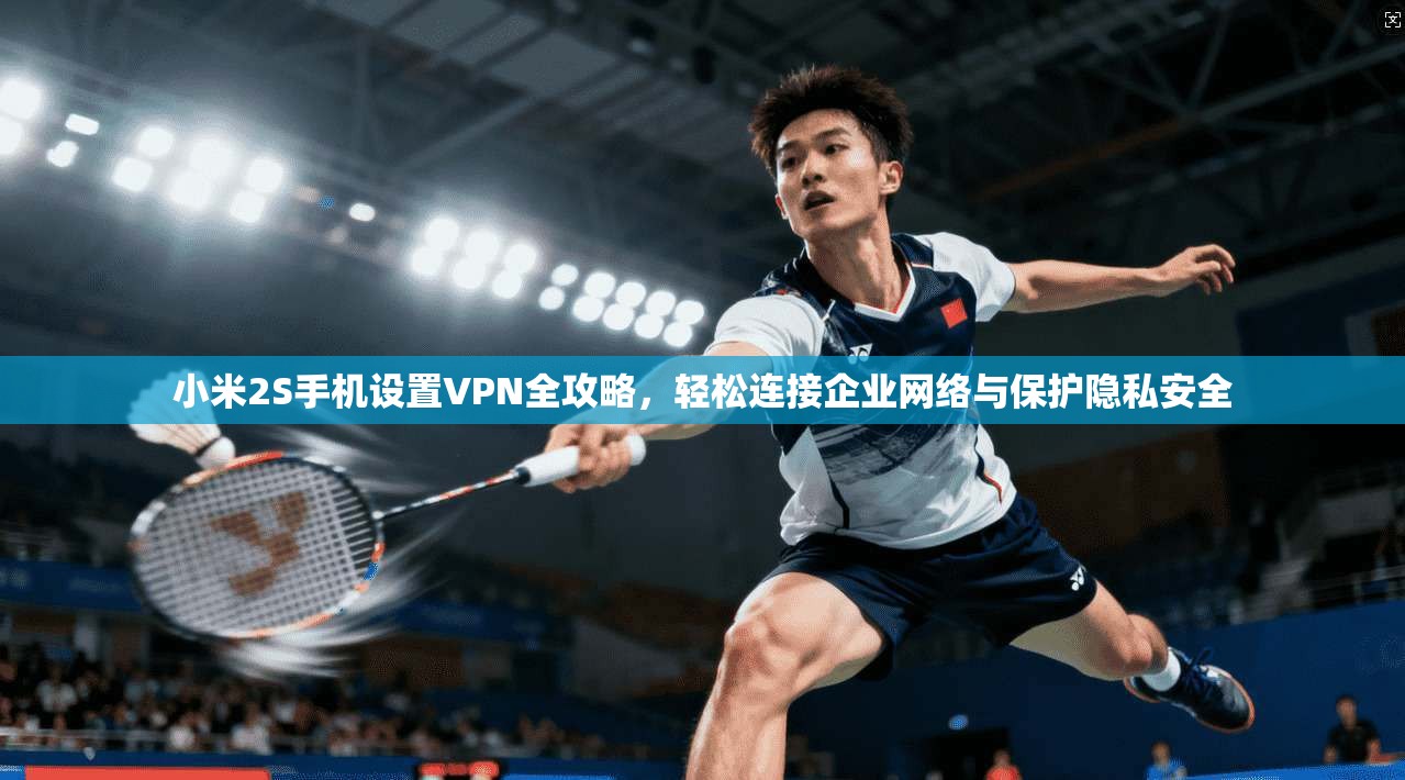 小米2S手机设置VPN全攻略，轻松连接企业网络与保护隐私安全