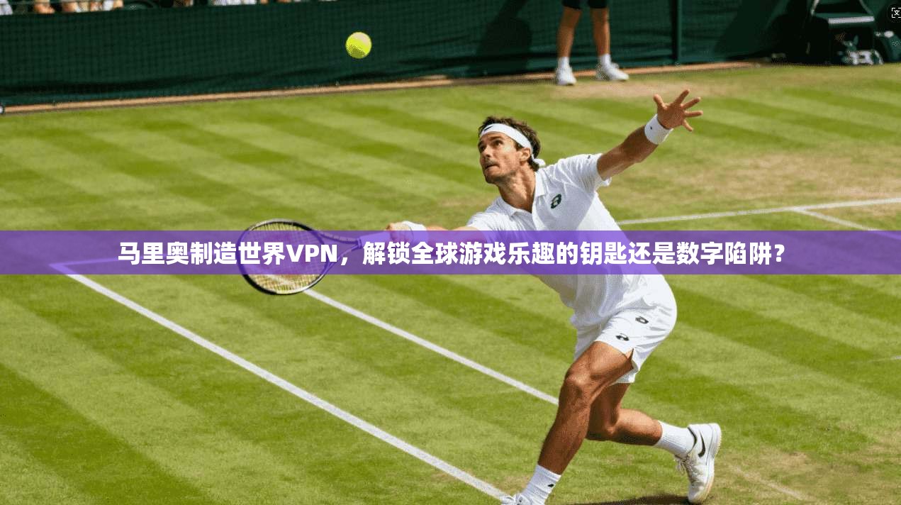 马里奥制造世界VPN,解锁全球游戏乐趣的钥匙还是数字陷阱?