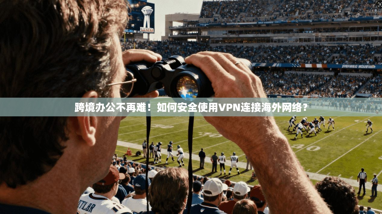 跨境办公不再难!如何安全使用VPN连接海外网络?