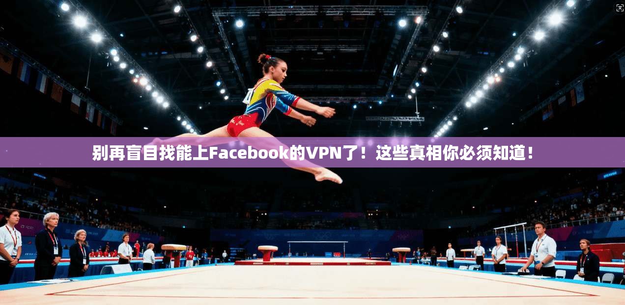 别再盲目找能上Facebook的VPN了！这些真相你必须知道！