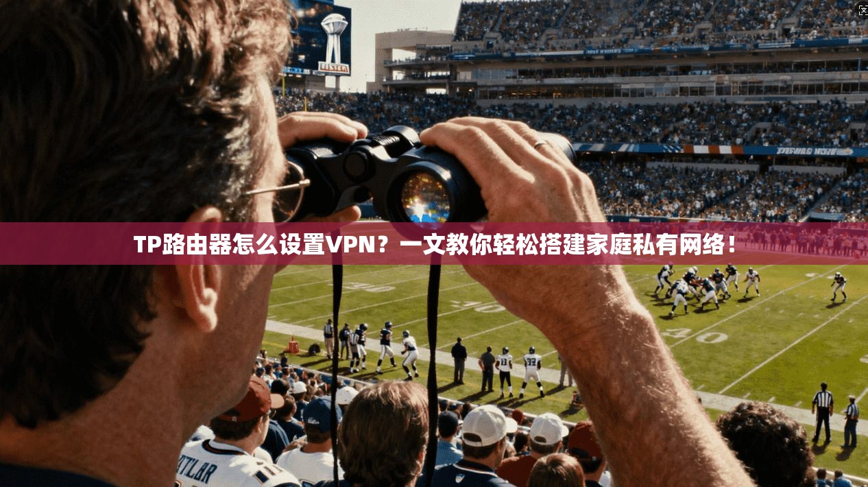 TP路由器怎么设置VPN?一文教你轻松搭建家庭私有网络!