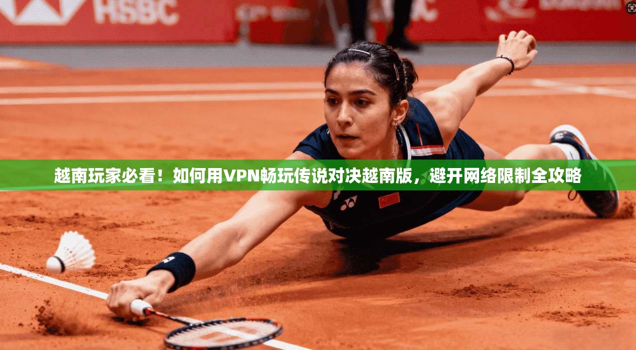 越南玩家必看!如何用VPN畅玩传说对决越南版,避开网络限制全攻略