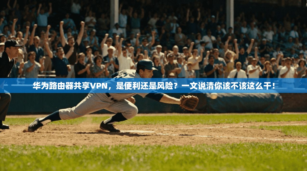 华为路由器共享VPN,是便利还是风险?一文说清你该不该这么干!