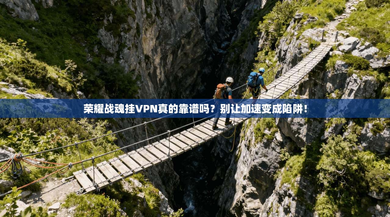 荣耀战魂挂VPN真的靠谱吗？别让加速变成陷阱！