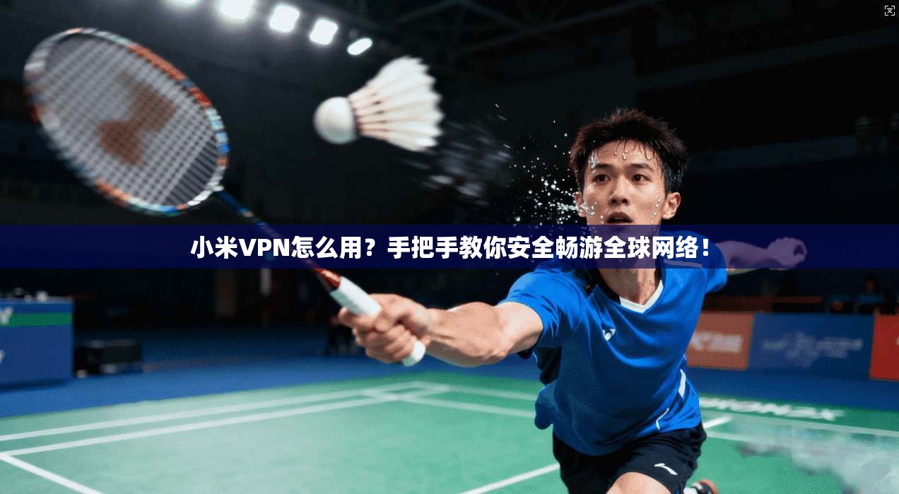 小米VPN怎么用？手把手教你安全畅游全球网络！
