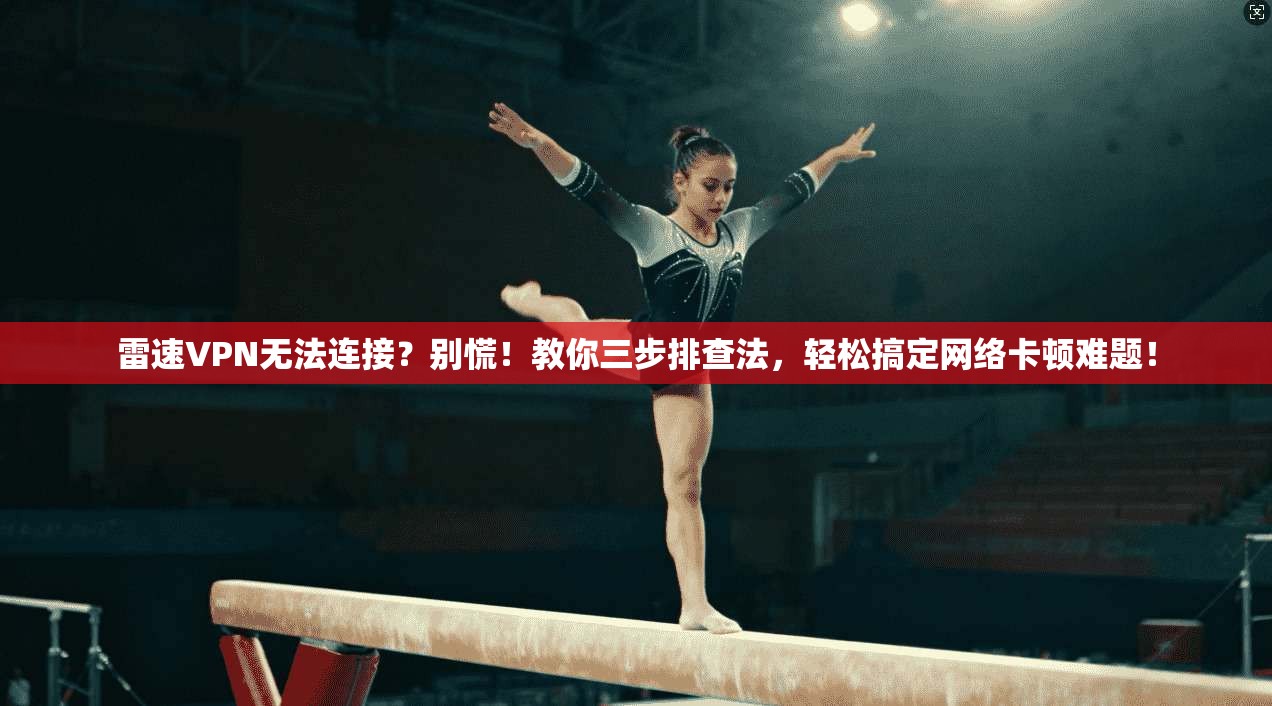 雷速VPN无法连接?别慌!教你三步排查法,轻松搞定网络卡顿难题!