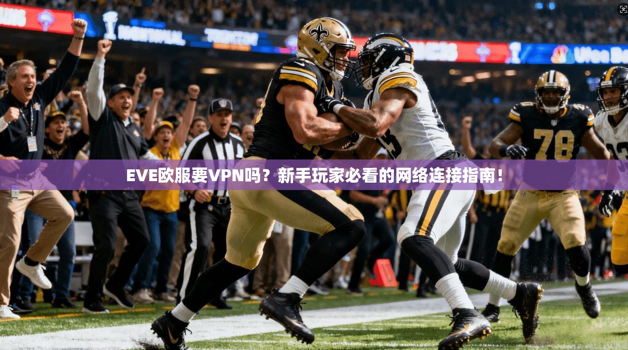 EVE欧服要VPN吗？新手玩家必看的网络连接指南！