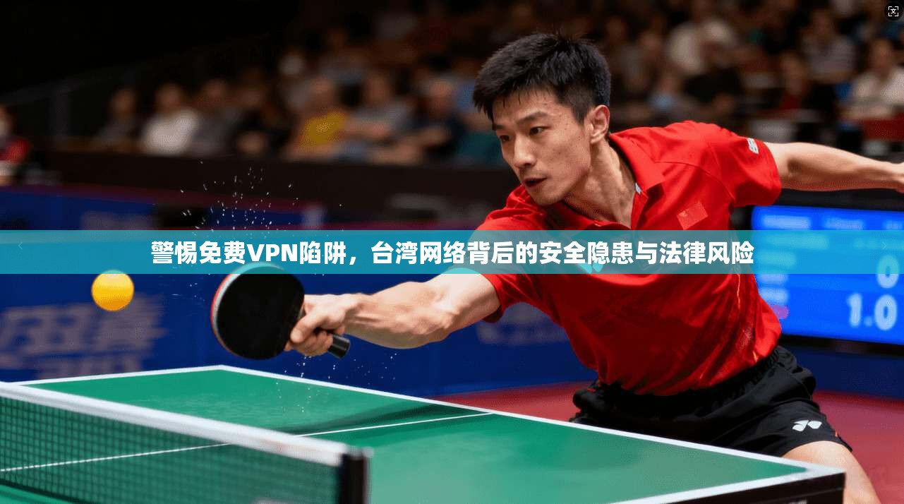 警惕免费VPN陷阱，台湾网络背后的安全隐患与法律风险