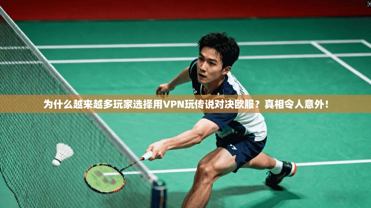 为什么越来越多玩家选择用VPN玩传说对决欧服?真相令人意外!
