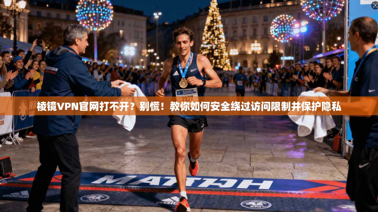 棱镜VPN官网打不开?别慌!教你如何安全绕过访问限制并保护隐私