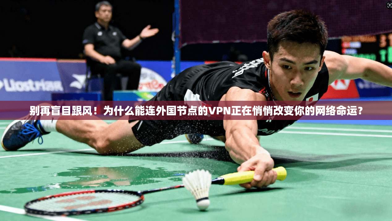 别再盲目跟风！为什么能连外国节点的VPN正在悄悄改变你的网络命运？