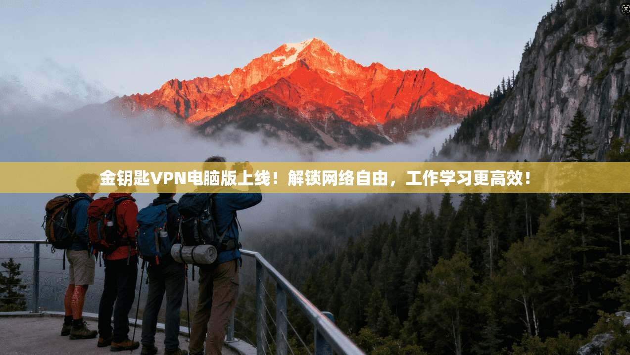 金钥匙VPN电脑版上线!解锁网络自由,工作学习更高效!
