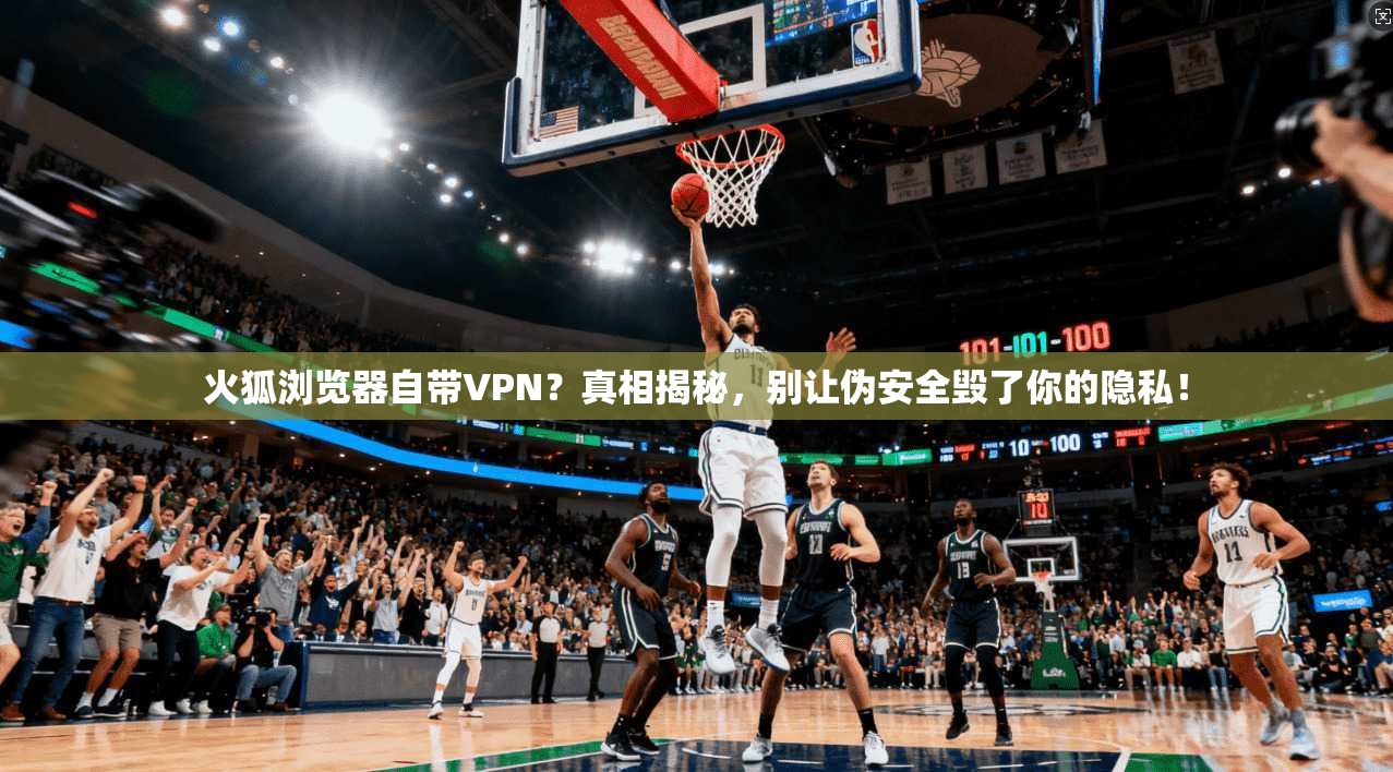 火狐浏览器自带VPN？真相揭秘，别让伪安全毁了你的隐私！