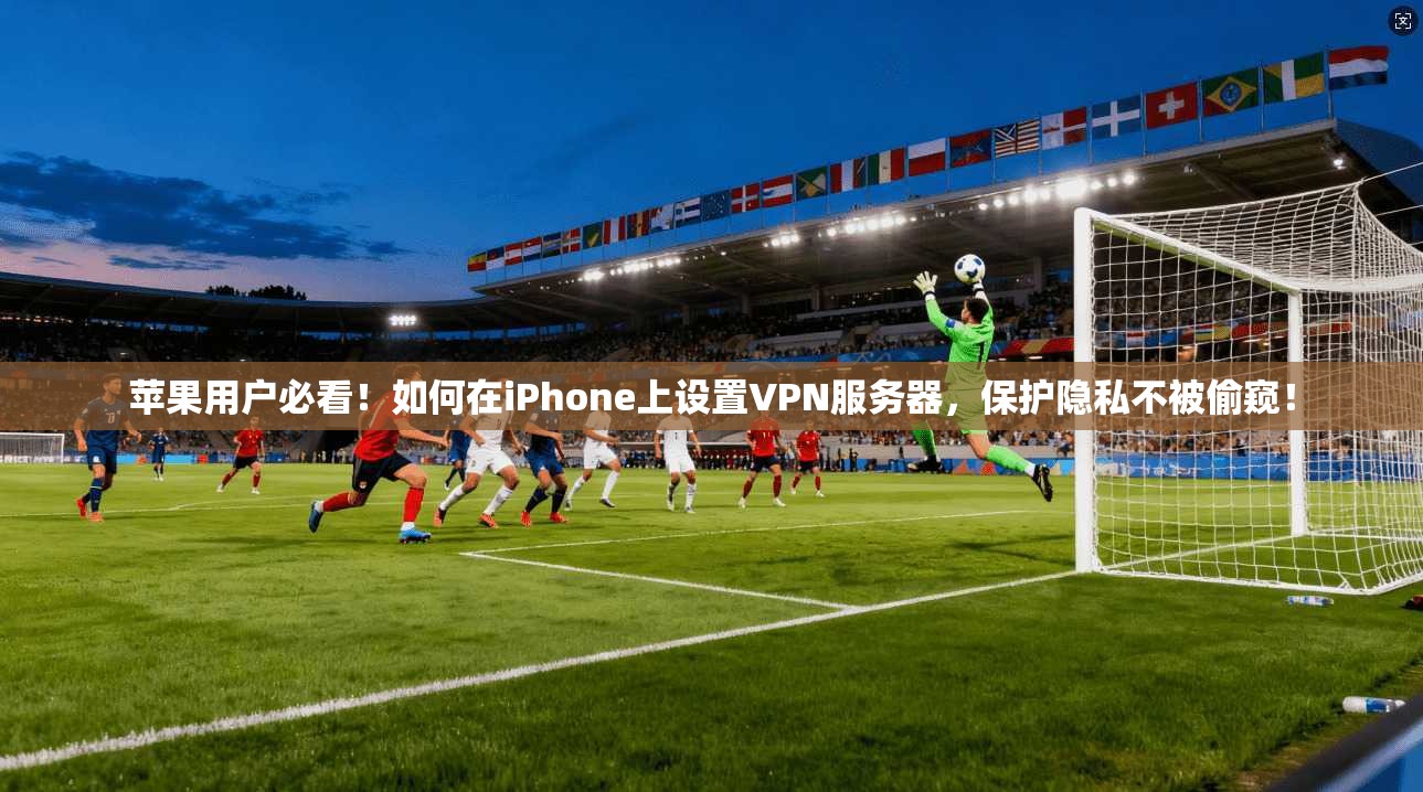 苹果用户必看！如何在iPhone上设置VPN服务器，保护隐私不被偷窥！