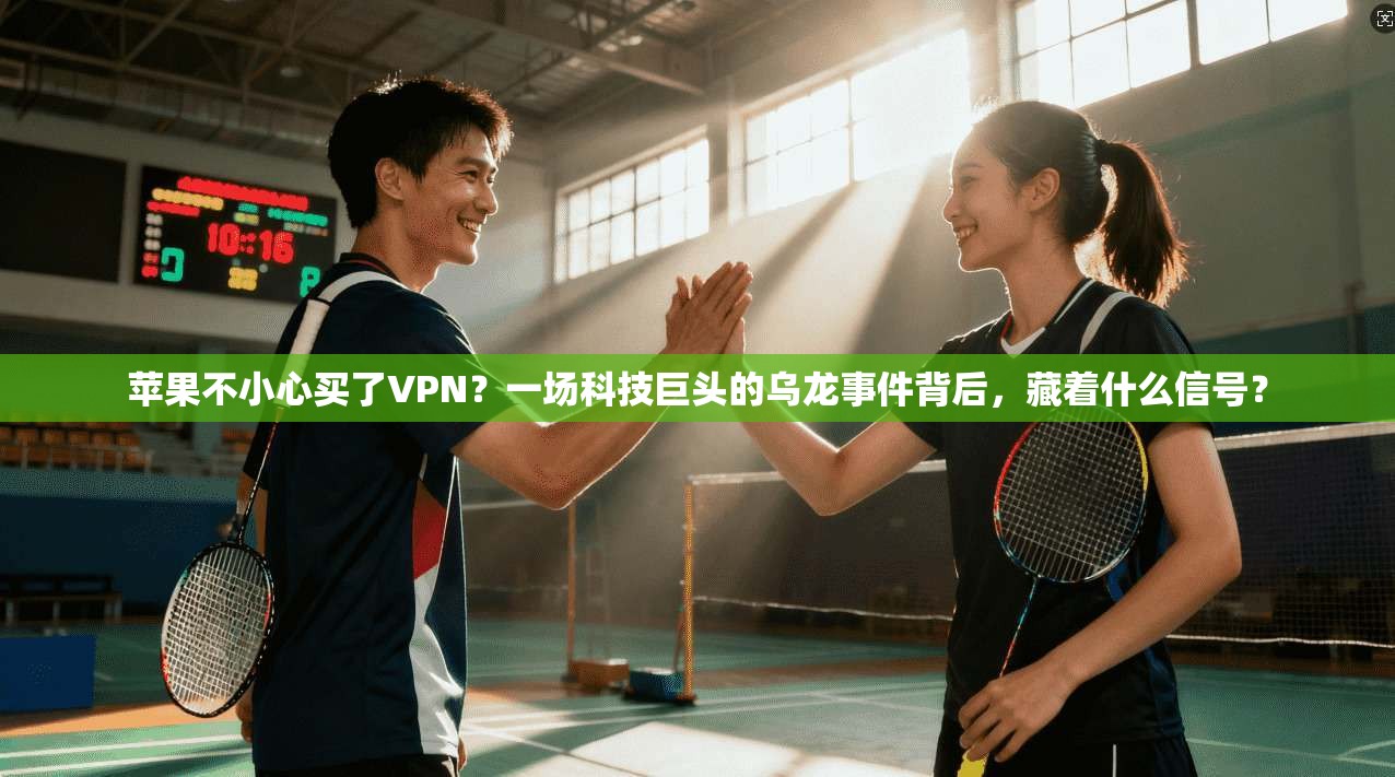 苹果不小心买了VPN？一场科技巨头的乌龙事件背后，藏着什么信号？