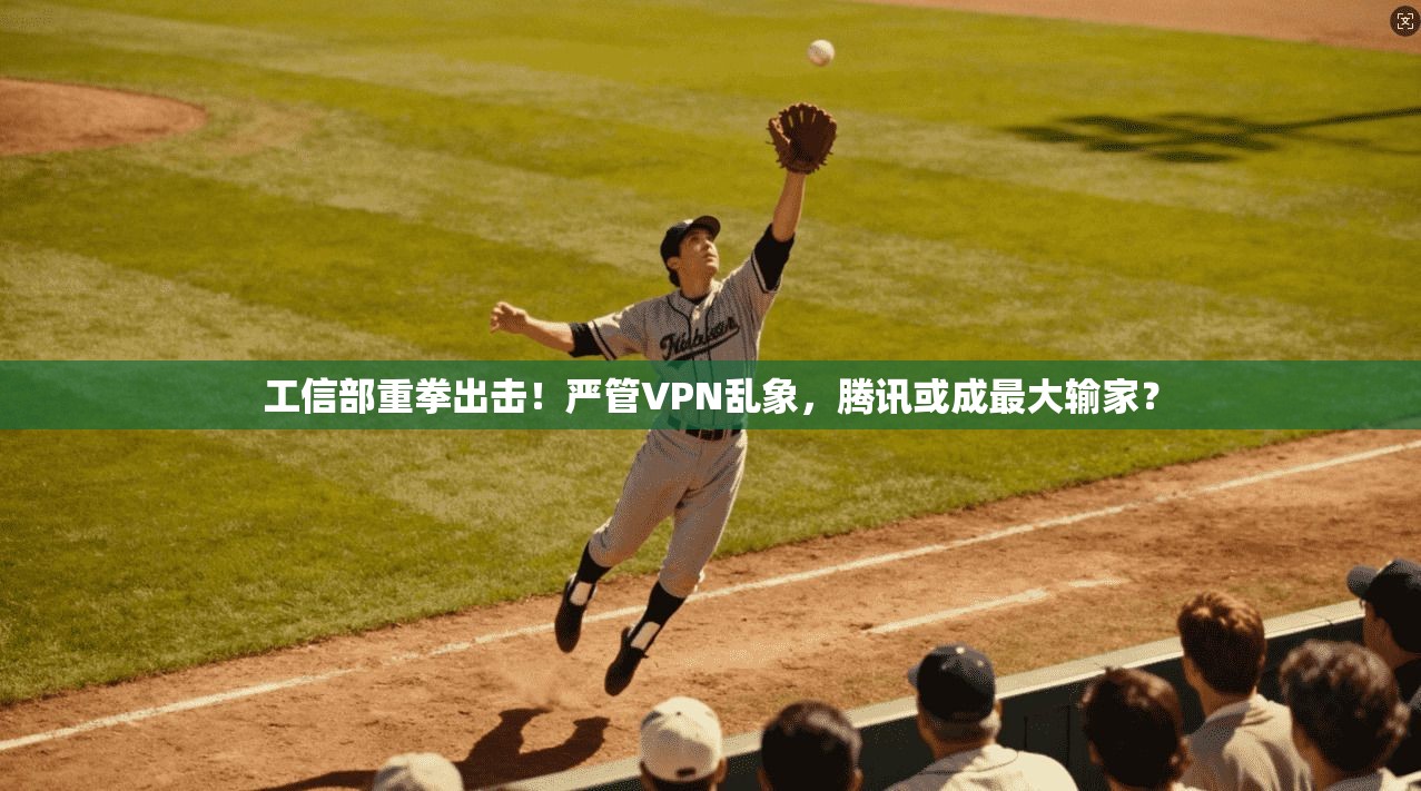 工信部重拳出击！严管VPN乱象，腾讯或成最大输家？