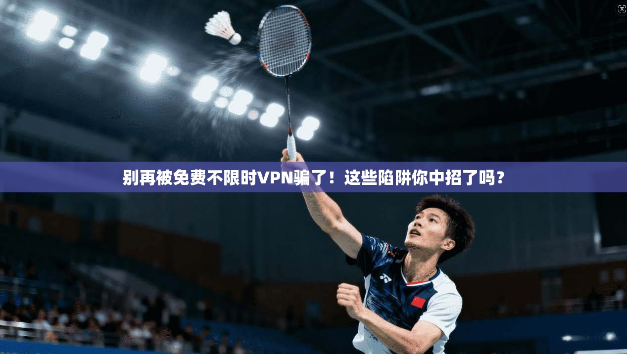 别再被免费不限时VPN骗了！这些陷阱你中招了吗？