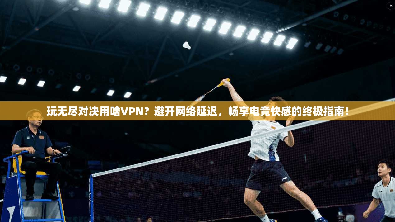 玩无尽对决用啥VPN？避开网络延迟，畅享电竞快感的终极指南！