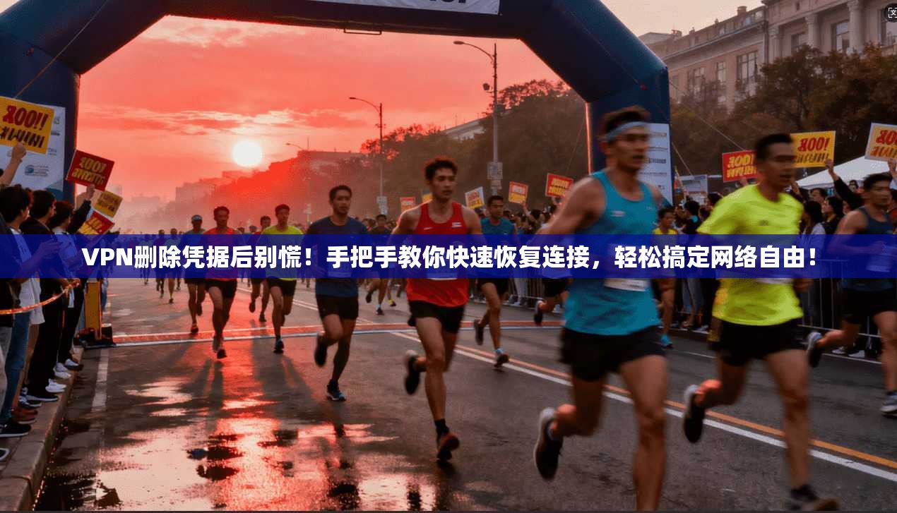 VPN删除凭据后别慌！手把手教你快速恢复连接，轻松搞定网络自由！