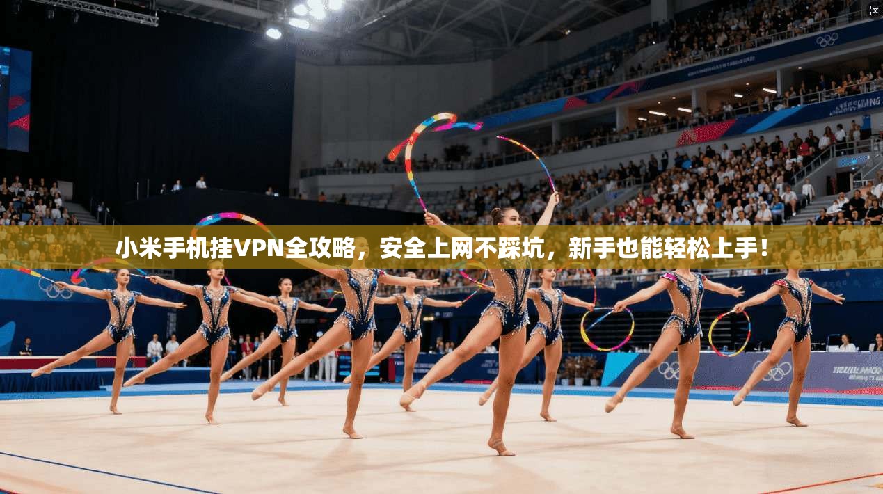 小米手机挂VPN全攻略，安全上网不踩坑，新手也能轻松上手！