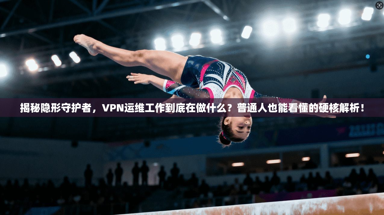 揭秘隐形守护者，VPN运维工作到底在做什么？普通人也能看懂的硬核解析！
