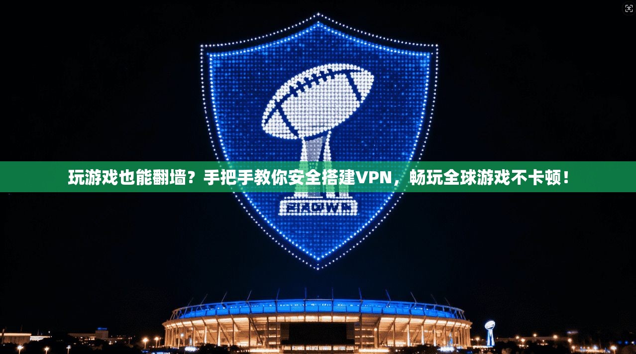 玩游戏也能翻墙？手把手教你安全搭建VPN，畅玩全球游戏不卡顿！
