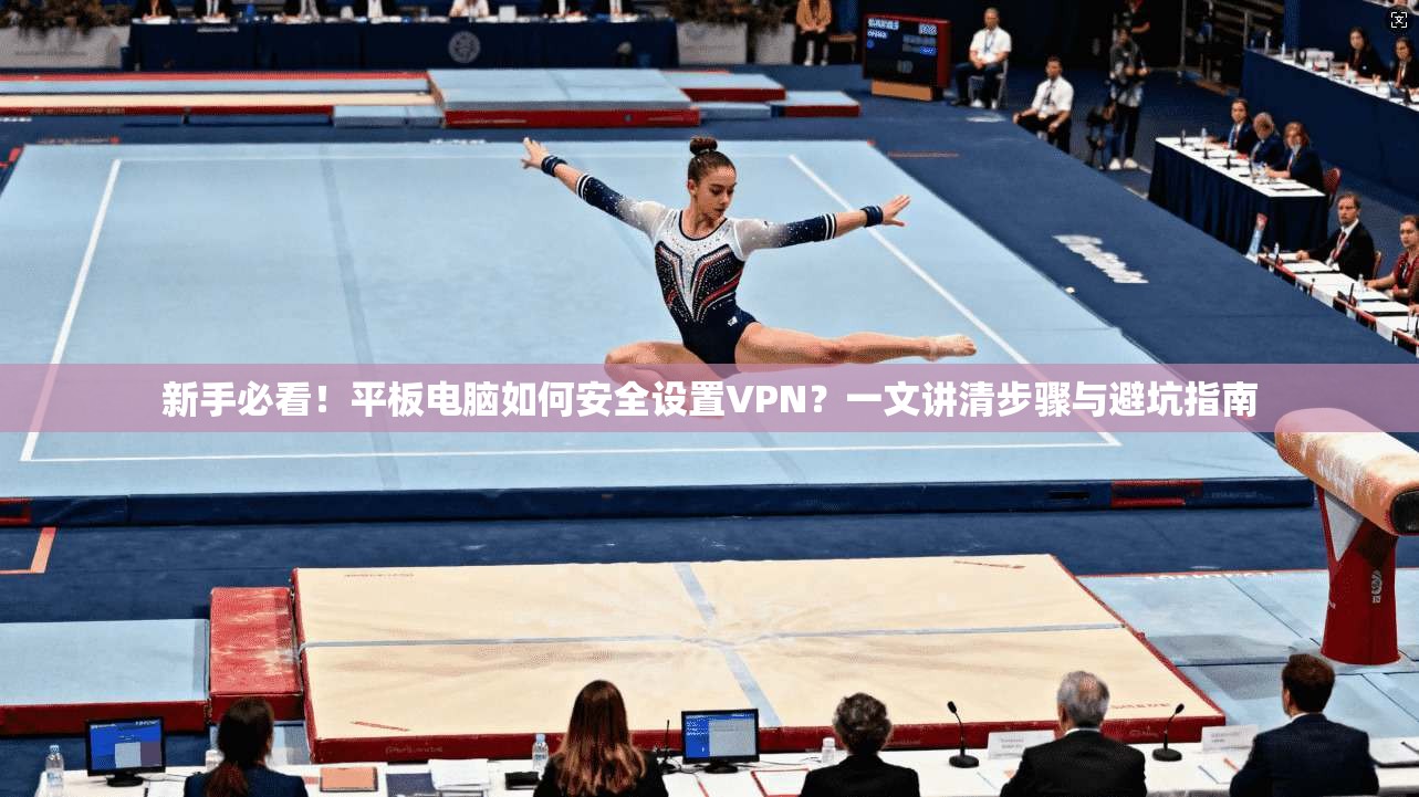 新手必看！平板电脑如何安全设置VPN？一文讲清步骤与避坑指南