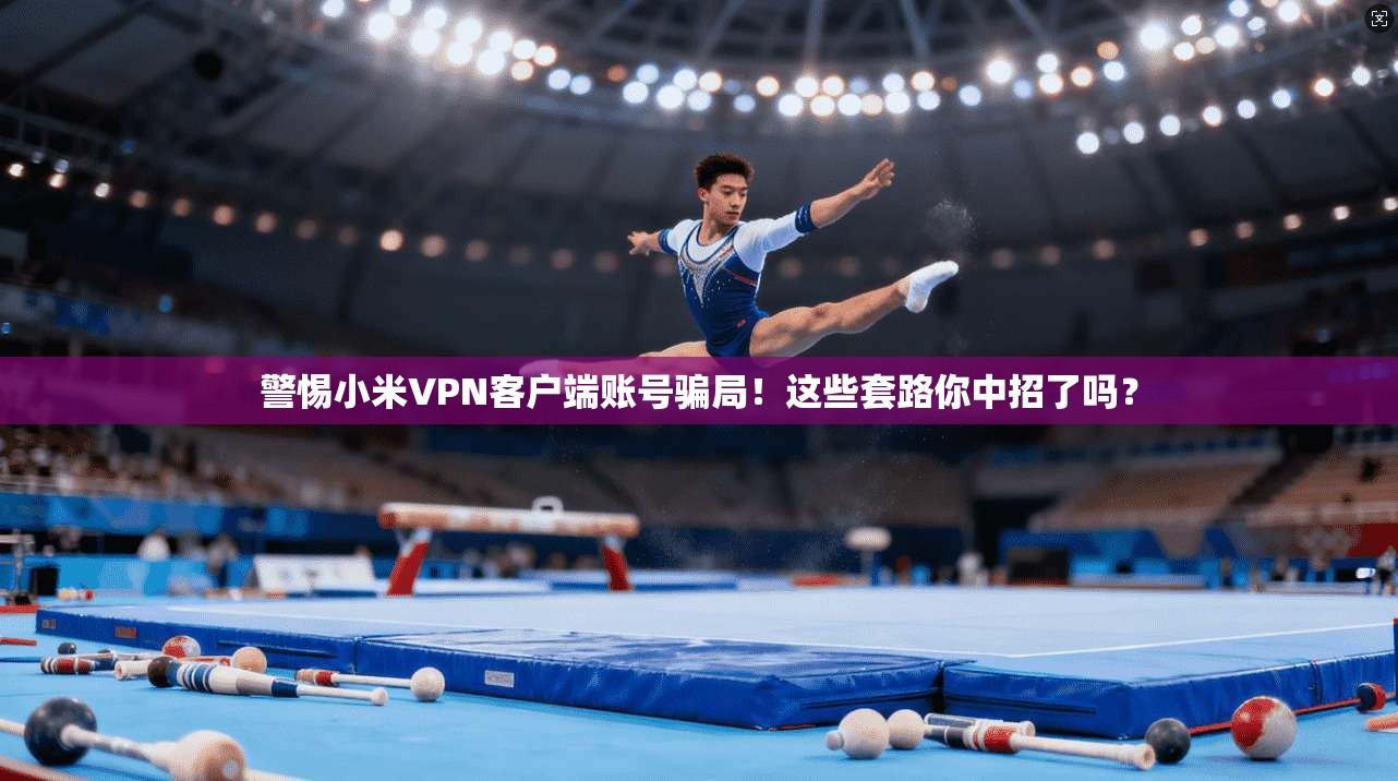 警惕小米VPN客户端账号骗局！这些套路你中招了吗？