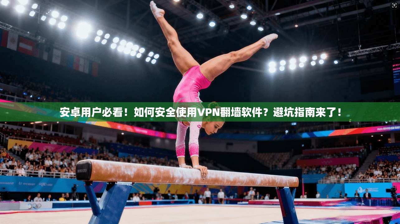 安卓用户必看！如何安全使用VPN翻墙软件？避坑指南来了！