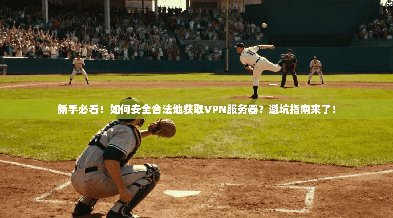 新手必看！如何安全合法地获取VPN服务器？避坑指南来了！