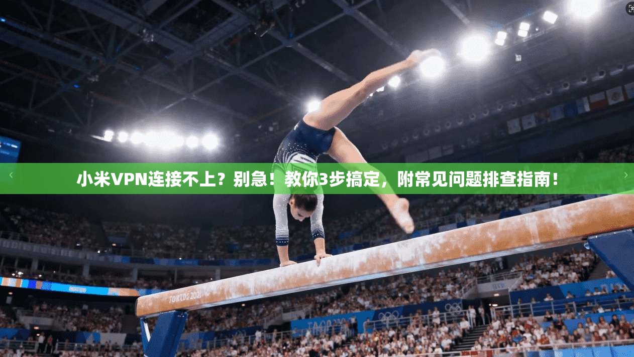 小米VPN连接不上？别急！教你3步搞定，附常见问题排查指南！