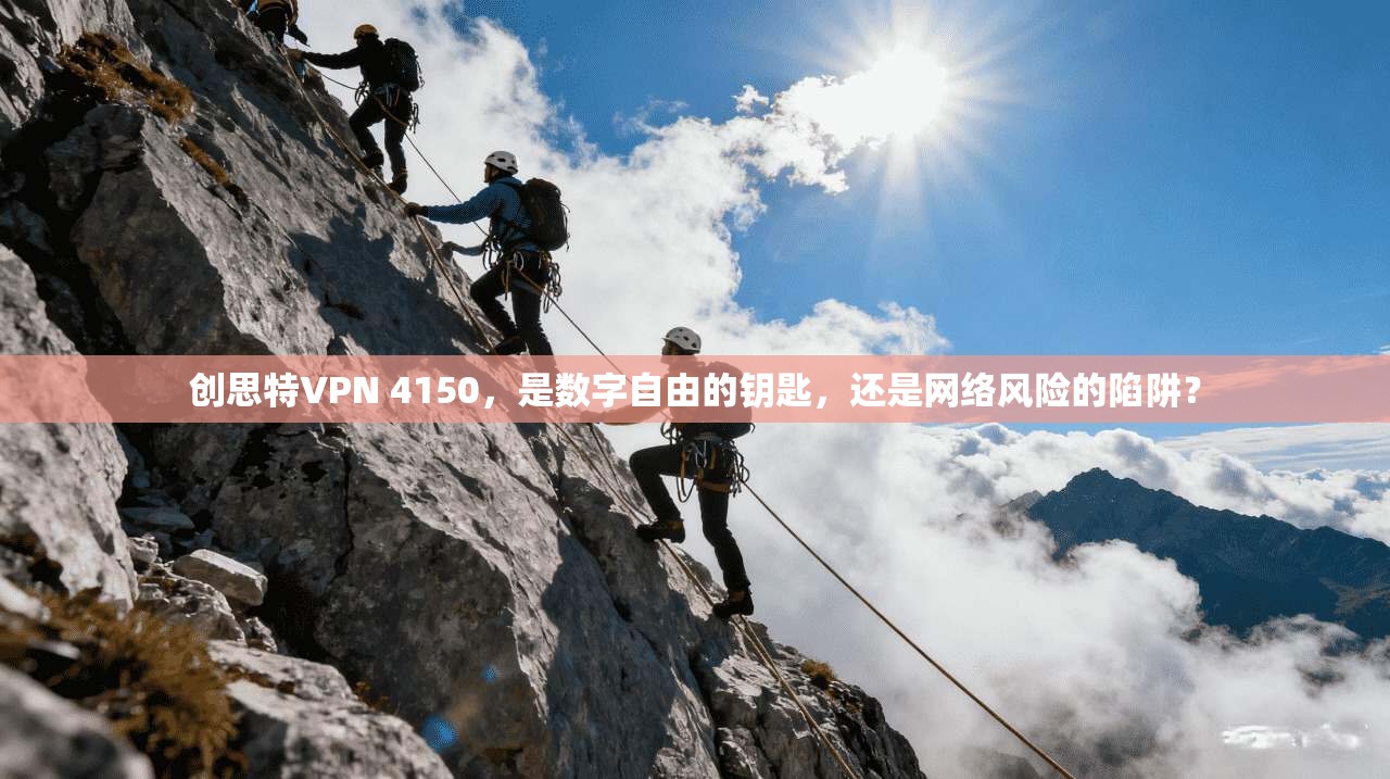 创思特VPN 4150,是数字自由的钥匙,还是网络风险的陷阱?