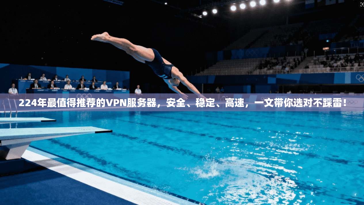224年最值得推荐的VPN服务器,安全、稳定、高速,一文带你选对不踩雷!