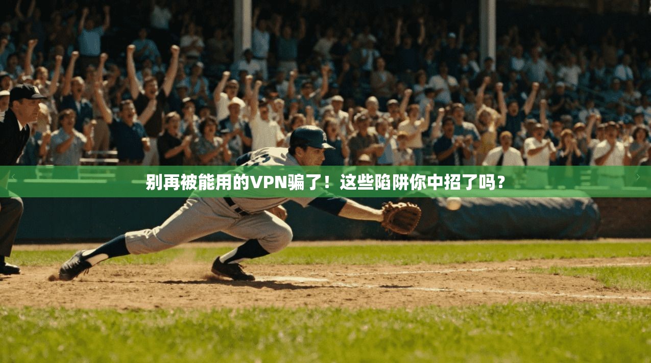 别再被能用的VPN骗了！这些陷阱你中招了吗？
