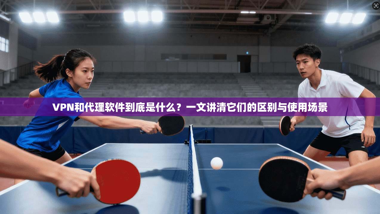 VPN和代理软件到底是什么？一文讲清它们的区别与使用场景