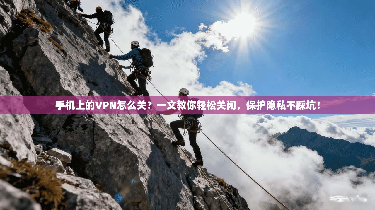 手机上的VPN怎么关？一文教你轻松关闭，保护隐私不踩坑！