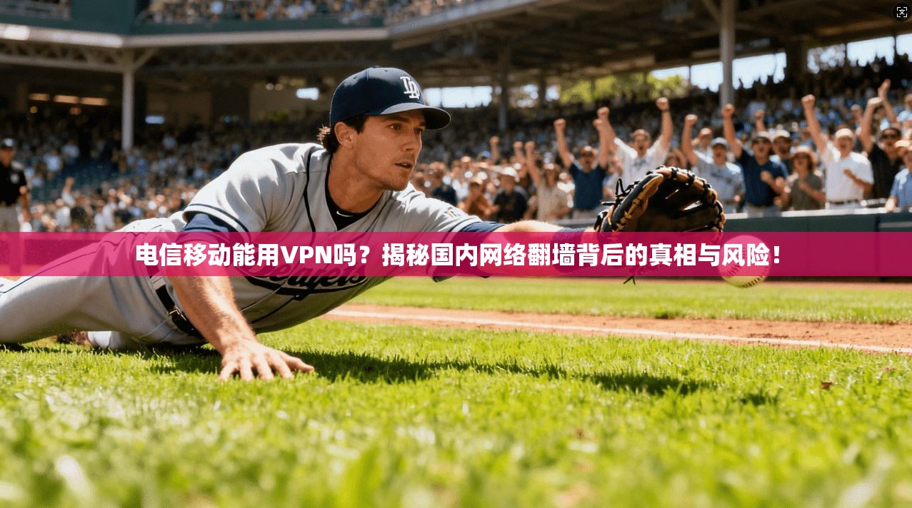 电信移动能用VPN吗？揭秘国内网络翻墙背后的真相与风险！